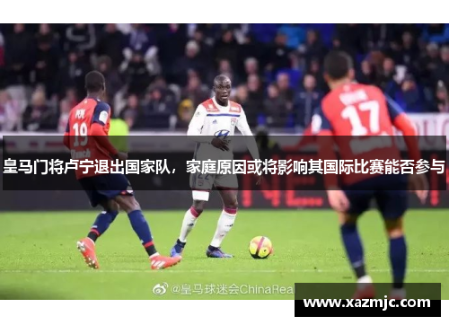 皇马门将卢宁退出国家队，家庭原因或将影响其国际比赛能否参与