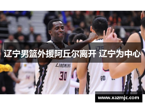 辽宁男篮外援阿丘尔离开 辽宁为中心